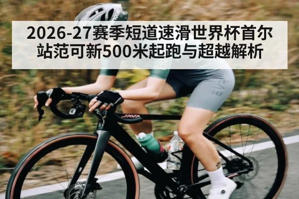 2026-27赛季短道速滑世界杯首尔站范可新500米起跑与超越解析